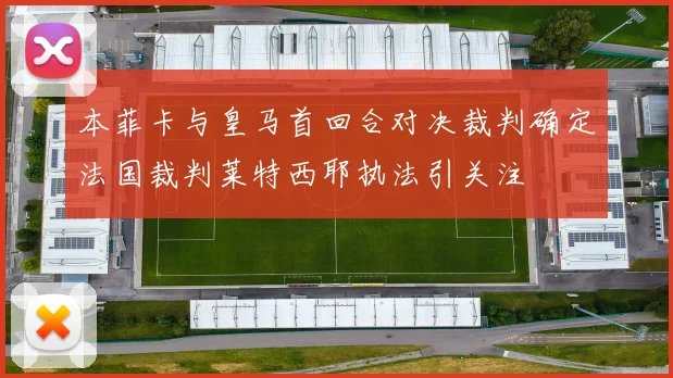 本菲卡与皇马首回合对决裁判确定法国裁判莱特西耶执法引关注