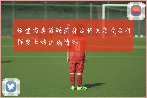 哈登右肩僵硬热身后将决定是否对阵勇士的出战情况