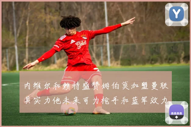 内维尔和赖特盛赞姆伯莫加盟曼联具实力他未来可为枪手和蓝军效力