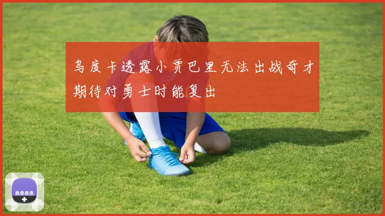 乌度卡透露小贾巴里无法出战奇才期待对勇士时能复出