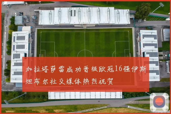 加拉塔萨雷成功晋级欧冠16强伊斯坦布尔社交媒体热烈祝贺