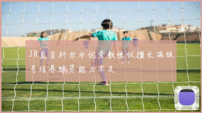 JR直言科尔非优秀教练仅擅长满级号培养球员能力不足