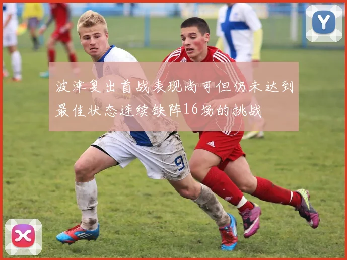 波津复出首战表现尚可但仍未达到最佳状态连续缺阵16场的挑战