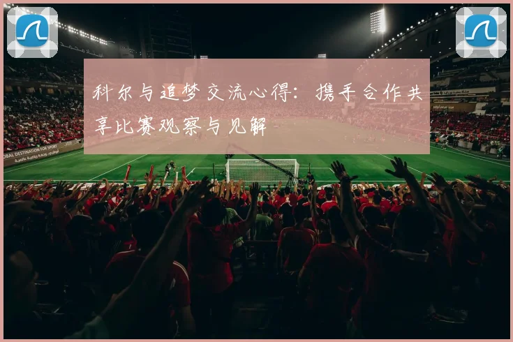 科尔与追梦交流心得：携手合作共享比赛观察与见解