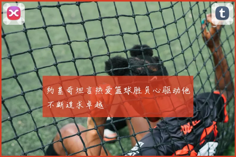 约基奇坦言热爱篮球胜负心驱动他不断追求卓越