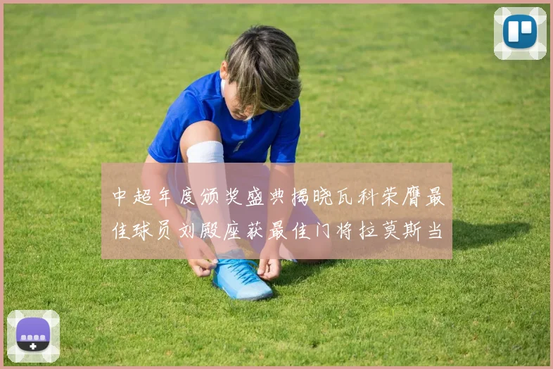 中超年度颁奖盛典揭晓瓦科荣膺最佳球员刘殿座获最佳门将拉莫斯当选最佳教练