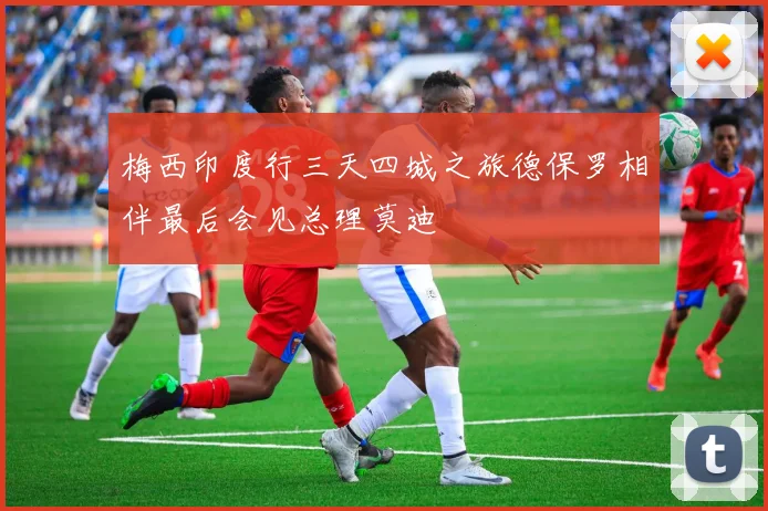 梅西印度行三天四城之旅德保罗相伴最后会见总理莫迪