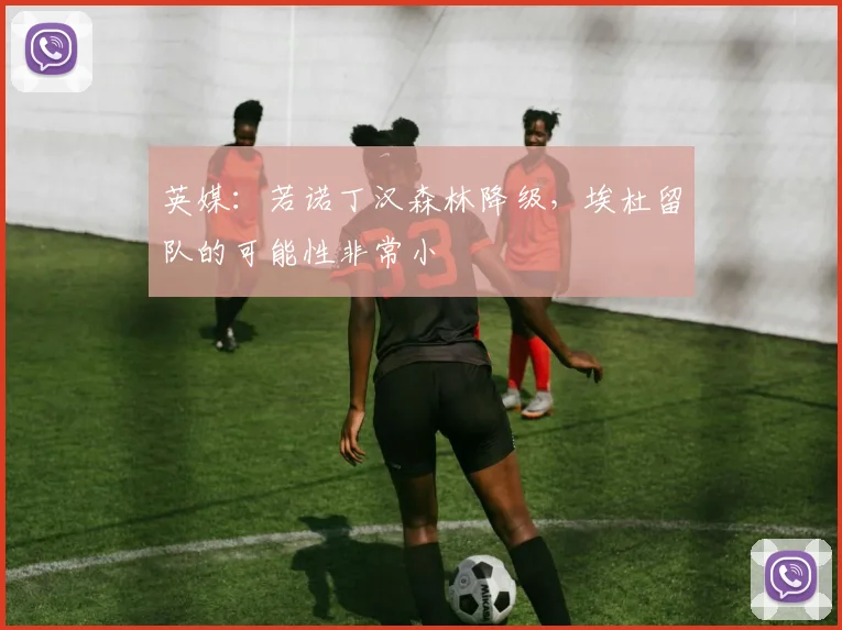 英媒：若诺丁汉森林降级，埃杜留队的可能性非常小