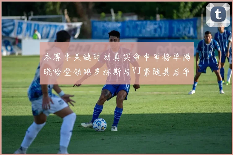 本赛季关键时刻真实命中率榜单揭晓哈登领跑罗林斯与VJ紧随其后华子位列第四