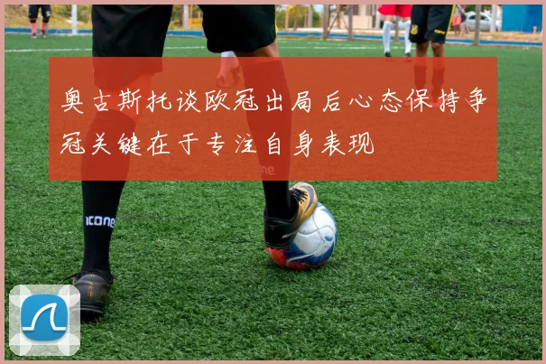 奥古斯托谈欧冠出局后心态保持争冠关键在于专注自身表现