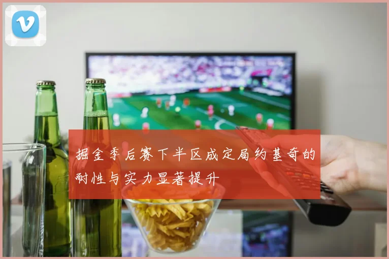 掘金季后赛下半区成定局约基奇的耐性与实力显著提升