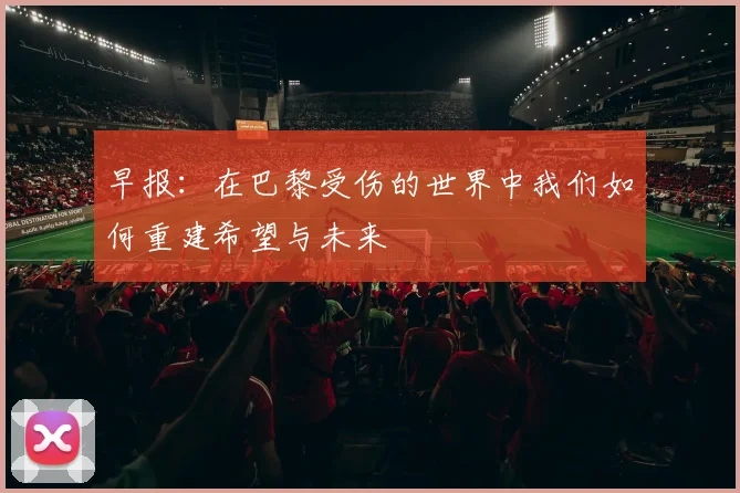 早报：在巴黎受伤的世界中我们如何重建希望与未来