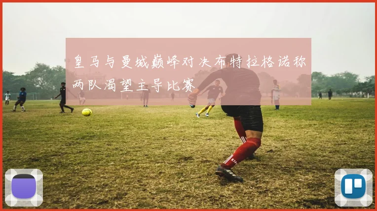 皇马与曼城巅峰对决布特拉格诺称两队渴望主导比赛
