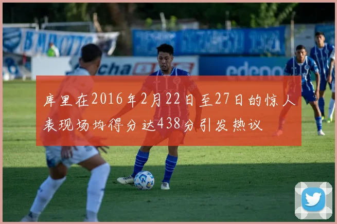 库里在2016年2月22日至27日的惊人表现场均得分达438分引发热议
