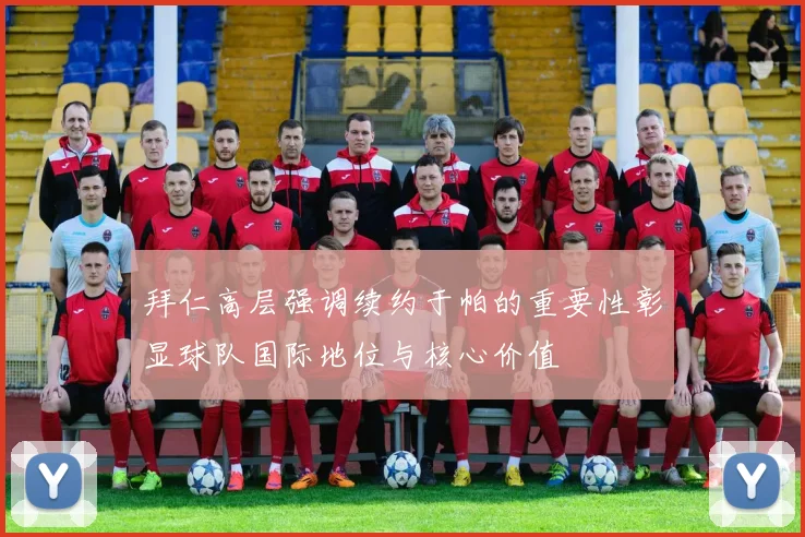 拜仁高层强调续约于帕的重要性彰显球队国际地位与核心价值