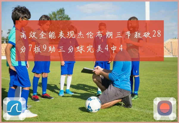高效全能表现杰伦布朗三节狂砍28分7板9助三分球完美4中4