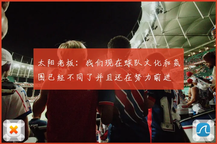 太阳老板：我们现在球队文化和氛围已经不同了并且还在努力前进