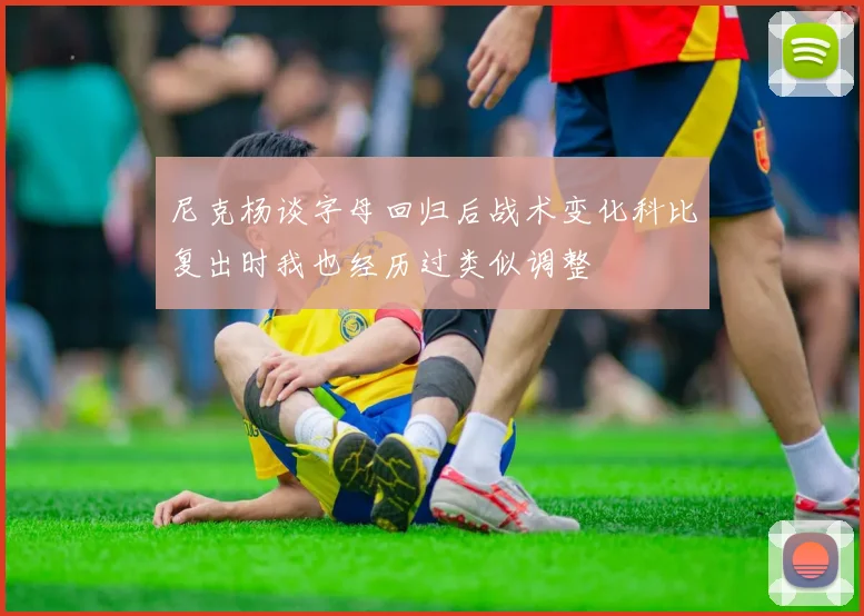 尼克杨谈字母回归后战术变化科比复出时我也经历过类似调整