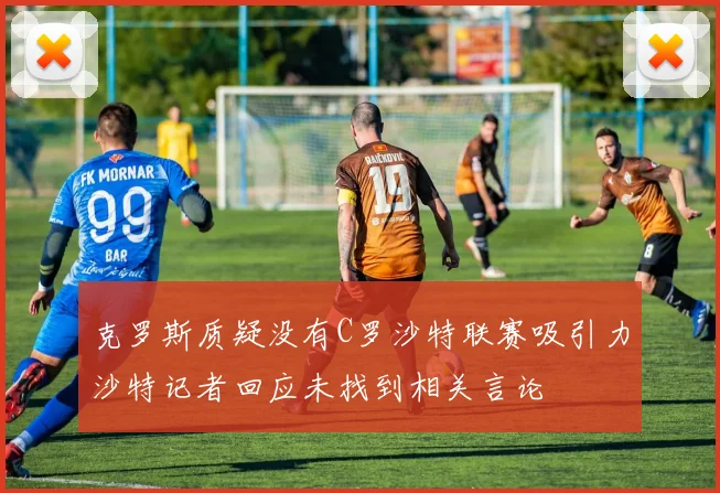 克罗斯质疑没有C罗沙特联赛吸引力沙特记者回应未找到相关言论