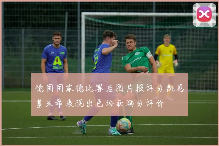 德国国家德比赛后图片报评分凯恩基米希表现出色均获满分评价