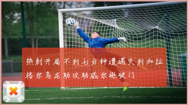 热刺开局不利七分钟遭遇失利加拉格尔乌龙助攻助威尔逊破门