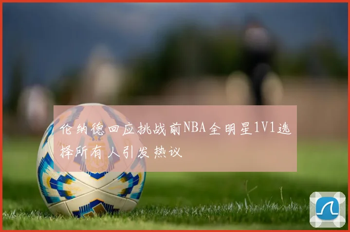 伦纳德回应挑战前NBA全明星1V1选择所有人引发热议