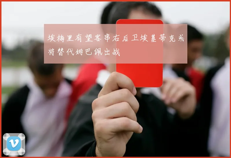 埃梅里有望客串右后卫埃基蒂克或将替代姆巴佩出战