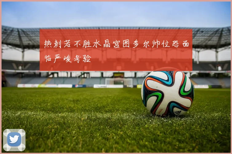 热刺若不胜水晶宫图多尔帅位恐面临严峻考验