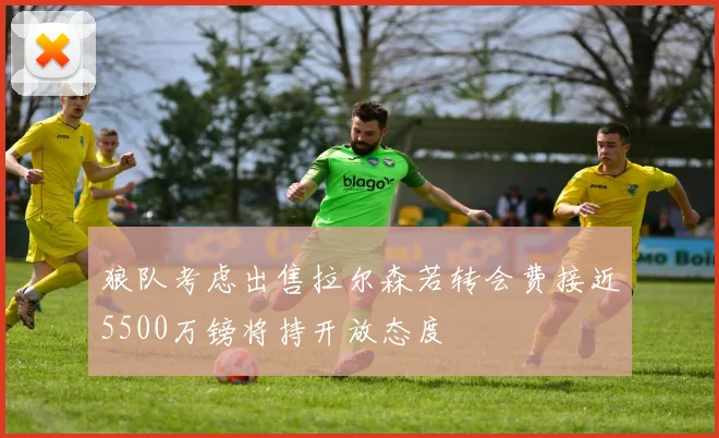 狼队考虑出售拉尔森若转会费接近5500万镑将持开放态度