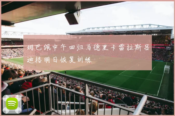 姆巴佩中午回归马德里卡雷拉斯吕迪格明日恢复训练