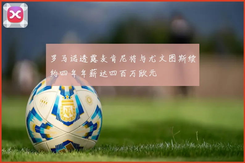 罗马诺透露麦肯尼将与尤文图斯续约四年年薪达四百万欧元