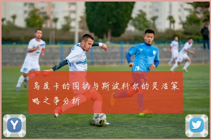 乌度卡的固执与斯波科尔的灵活策略之争分析