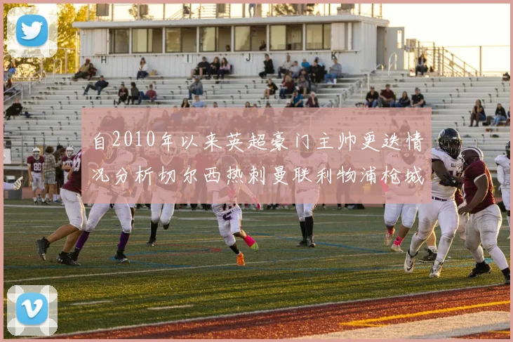自2010年以来英超豪门主帅更迭情况分析切尔西热刺曼联利物浦枪城的变化趋势