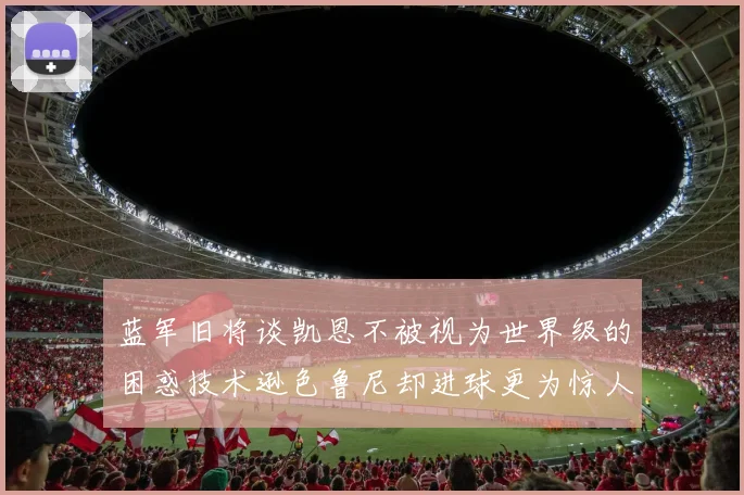 蓝军旧将谈凯恩不被视为世界级的困惑技术逊色鲁尼却进球更为惊人
