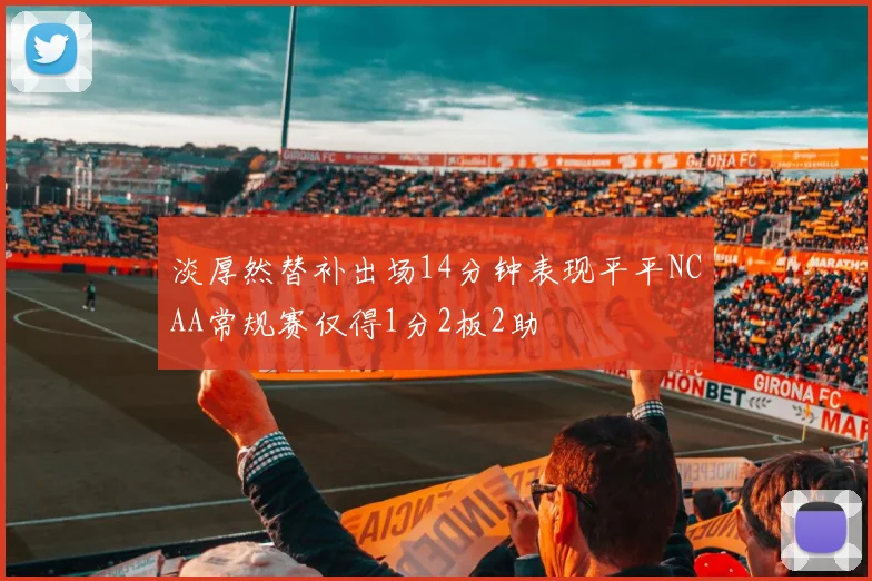 淡厚然替补出场14分钟表现平平NCAA常规赛仅得1分2板2助