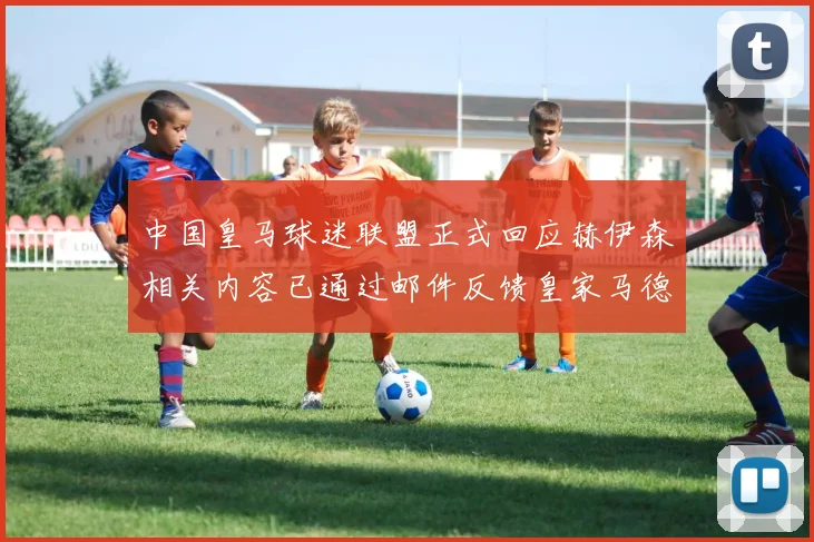 中国皇马球迷联盟正式回应赫伊森相关内容已通过邮件反馈皇家马德里