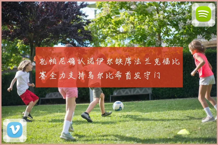 孔帕尼确认诺伊尔缺席法兰克福比赛全力支持乌尔比希首发守门