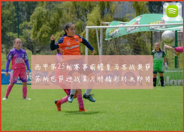 西甲第25轮赛事前瞻皇马客战奥萨苏纳巴萨迎战莱万特精彩对决即将上演