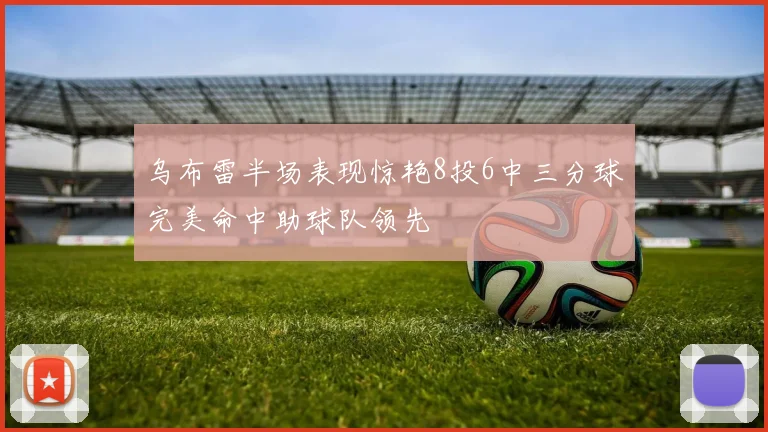 乌布雷半场表现惊艳8投6中三分球完美命中助球队领先