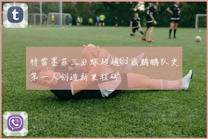 特雷墨菲三分球超越CJ成鹈鹕队史第一人创造新里程碑