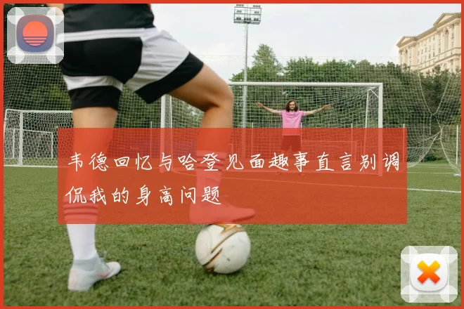 韦德回忆与哈登见面趣事直言别调侃我的身高问题