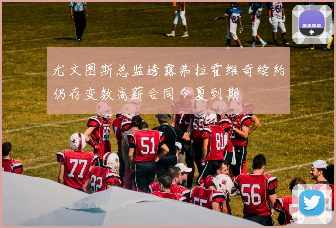 尤文图斯总监透露弗拉霍维奇续约仍存变数高薪合同今夏到期