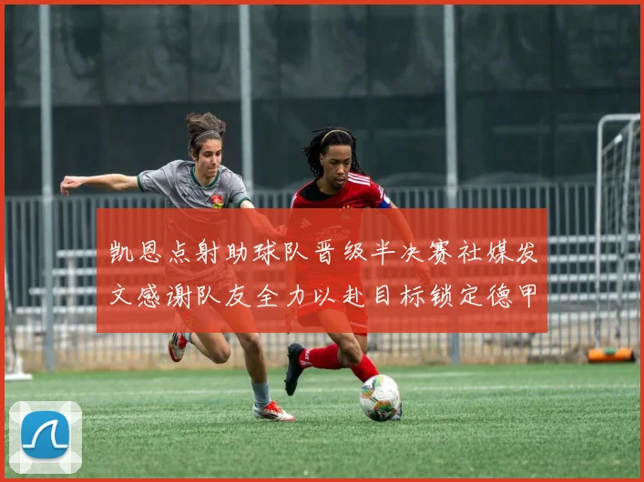 凯恩点射助球队晋级半决赛社媒发文感谢队友全力以赴目标锁定德甲赛季