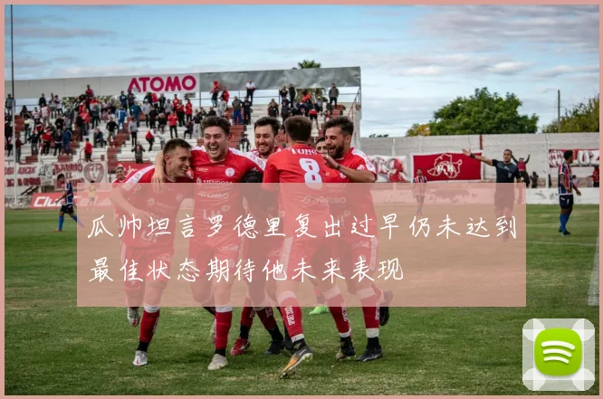 瓜帅坦言罗德里复出过早仍未达到最佳状态期待他未来表现