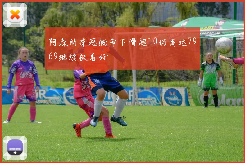 阿森纳夺冠概率下滑超10仍高达7969继续被看好
