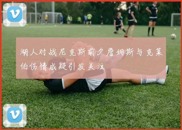 湖人对战尼克斯前夕詹姆斯与克莱伯伤情成疑引发关注