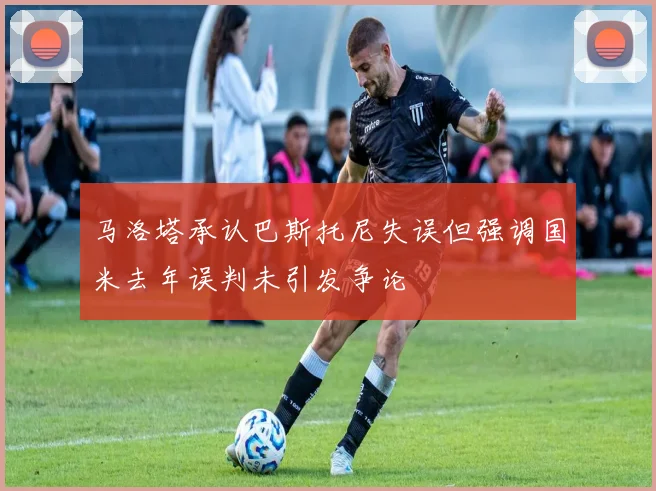马洛塔承认巴斯托尼失误但强调国米去年误判未引发争论